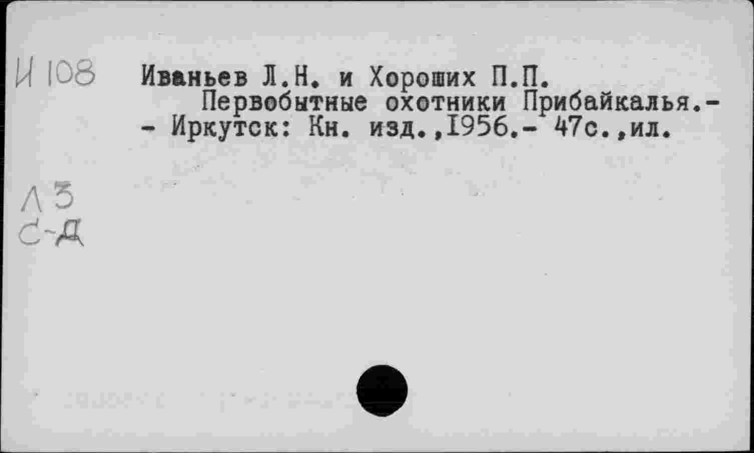 ﻿У 108 Иваньев Л.Н. и Хороших П.П.
Первобытные охотники Прибайкалья.-- Иркутск: Кн. изд.,1956,- 47с.,ил.